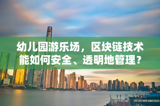 幼儿园游乐场，区块链技术能如何安全、透明地管理？