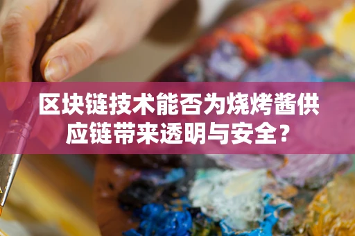 区块链技术能否为烧烤酱供应链带来透明与安全？