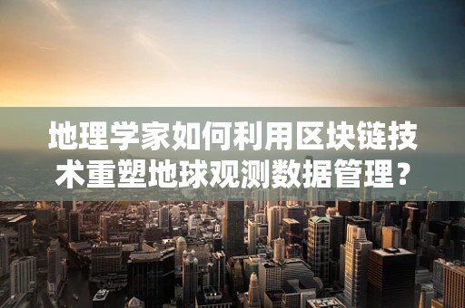 地理学家如何利用区块链技术重塑地球观测数据管理？
