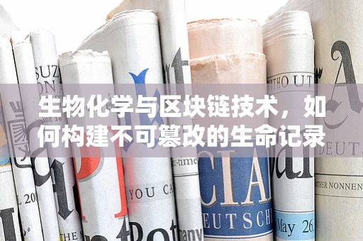 生物化学与区块链技术，如何构建不可篡改的生命记录？