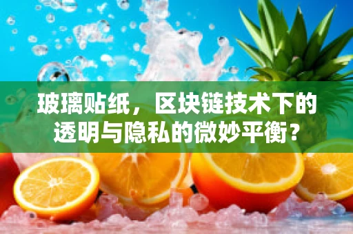 玻璃贴纸，区块链技术下的透明与隐私的微妙平衡？