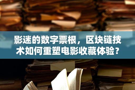 影迷的数字票根，区块链技术如何重塑电影收藏体验？