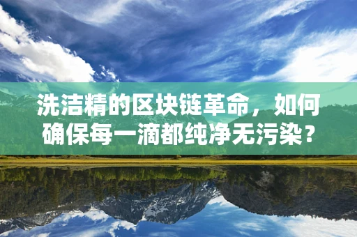 洗洁精的区块链革命，如何确保每一滴都纯净无污染？