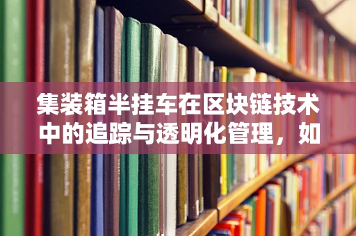 集装箱半挂车在区块链技术中的追踪与透明化管理，如何实现？