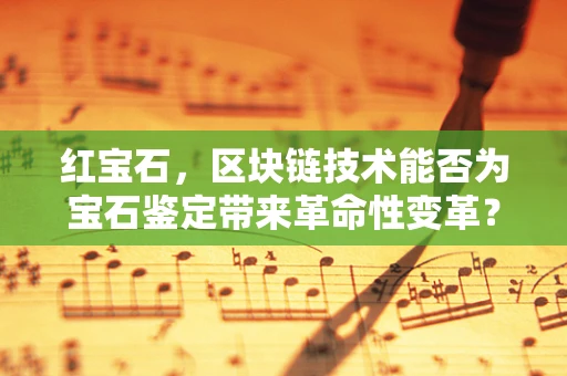 红宝石，区块链技术能否为宝石鉴定带来革命性变革？