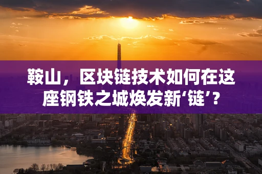 鞍山，区块链技术如何在这座钢铁之城焕发新‘链’？