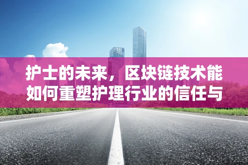 护士的未来，区块链技术能如何重塑护理行业的信任与透明？