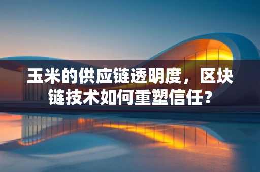 玉米的供应链透明度，区块链技术如何重塑信任？
