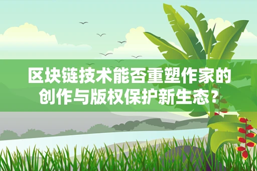 区块链技术能否重塑作家的创作与版权保护新生态？