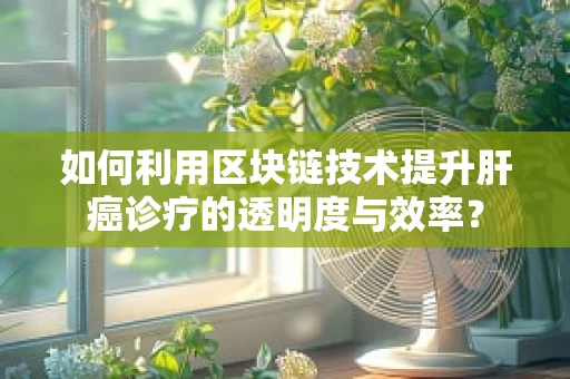 如何利用区块链技术提升肝癌诊疗的透明度与效率？