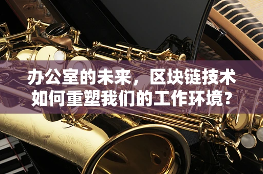 办公室的未来，区块链技术如何重塑我们的工作环境？