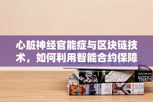 心脏神经官能症与区块链技术，如何利用智能合约保障心理健康？