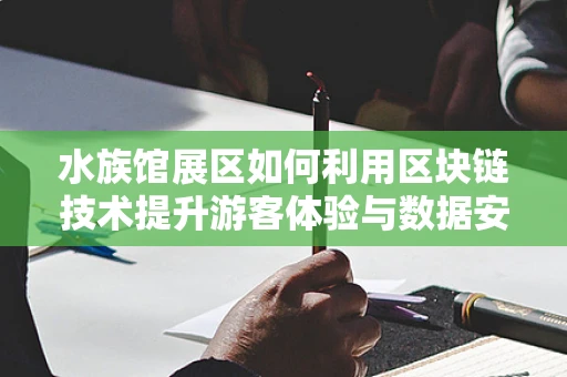水族馆展区如何利用区块链技术提升游客体验与数据安全？