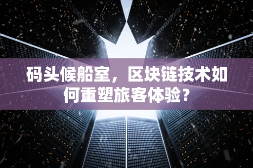 码头候船室，区块链技术如何重塑旅客体验？