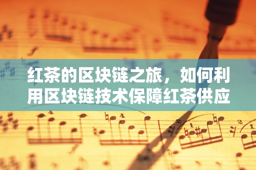 红茶的区块链之旅，如何利用区块链技术保障红茶供应链的透明与安全？