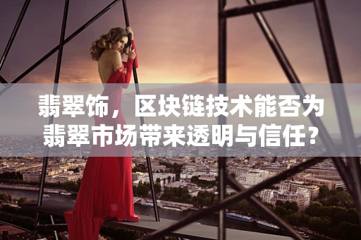 翡翠饰，区块链技术能否为翡翠市场带来透明与信任？