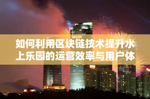 如何利用区块链技术提升水上乐园的运营效率与用户体验？
