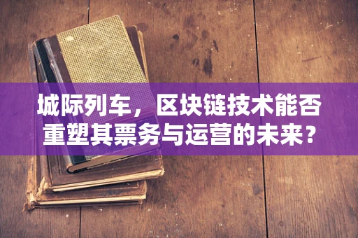 城际列车，区块链技术能否重塑其票务与运营的未来？