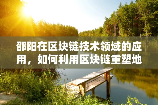 邵阳在区块链技术领域的应用，如何利用区块链重塑地方经济？