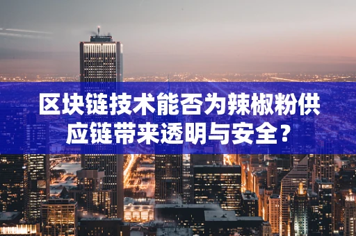 区块链技术能否为辣椒粉供应链带来透明与安全？