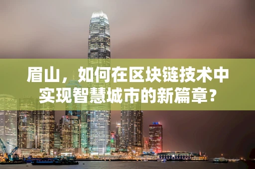 眉山，如何在区块链技术中实现智慧城市的新篇章？