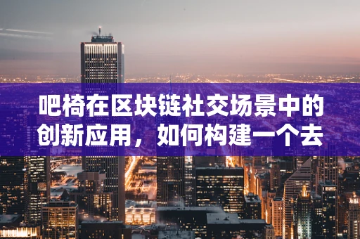 吧椅在区块链社交场景中的创新应用，如何构建一个去中心化的社交体验？