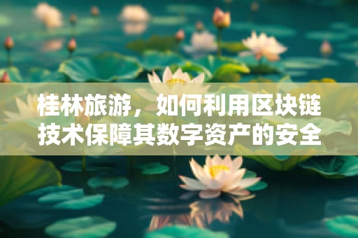 桂林旅游，如何利用区块链技术保障其数字资产的安全与透明？