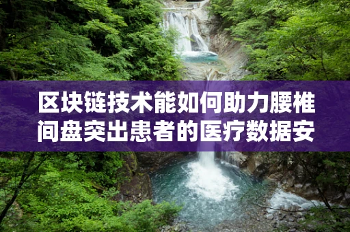 区块链技术能如何助力腰椎间盘突出患者的医疗数据安全与透明？