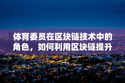 体育委员在区块链技术中的角色，如何利用区块链提升体育赛事的透明度与公正性？