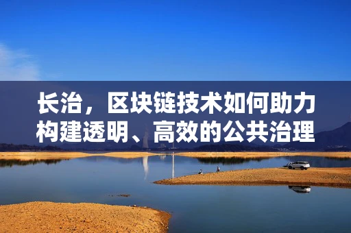 长治，区块链技术如何助力构建透明、高效的公共治理体系？