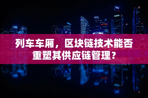 列车车厢，区块链技术能否重塑其供应链管理？