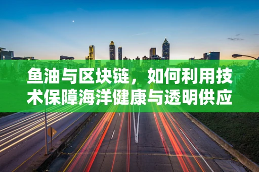 鱼油与区块链，如何利用技术保障海洋健康与透明供应链？