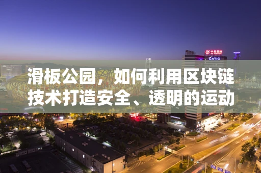 滑板公园，如何利用区块链技术打造安全、透明的运动新天地？