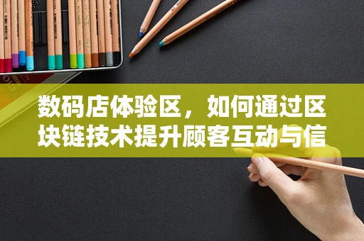 数码店体验区，如何通过区块链技术提升顾客互动与信任？