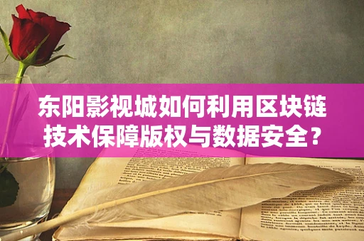 东阳影视城如何利用区块链技术保障版权与数据安全？