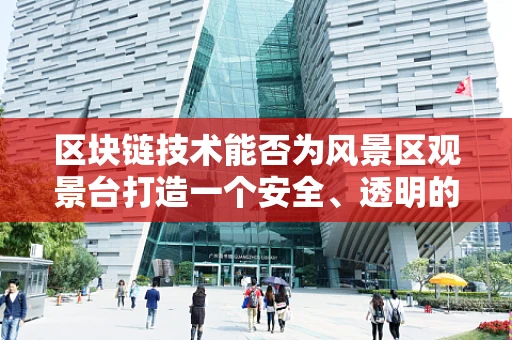 区块链技术能否为风景区观景台打造一个安全、透明的访问与支付新生态？