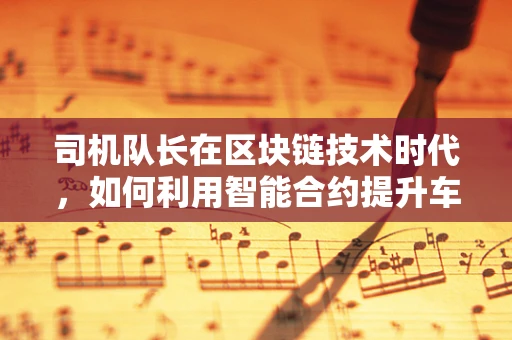 司机队长在区块链技术时代，如何利用智能合约提升车队管理效率？