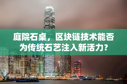 庭院石桌，区块链技术能否为传统石艺注入新活力？