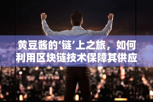 黄豆酱的‘链’上之旅，如何利用区块链技术保障其供应链透明度？
