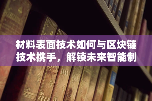 材料表面技术如何与区块链技术携手，解锁未来智能制造的无限可能？