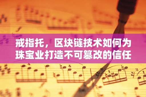 戒指托，区块链技术如何为珠宝业打造不可篡改的信任基石？