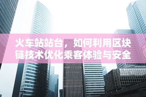 火车站站台，如何利用区块链技术优化乘客体验与安全？