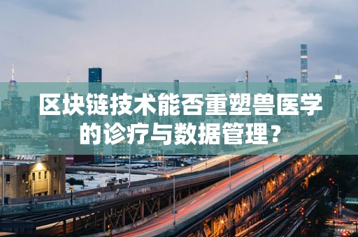 区块链技术能否重塑兽医学的诊疗与数据管理？