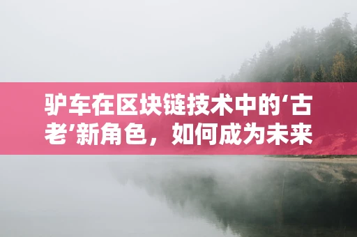 驴车在区块链技术中的‘古老’新角色，如何成为未来物流的‘数字驮夫’？