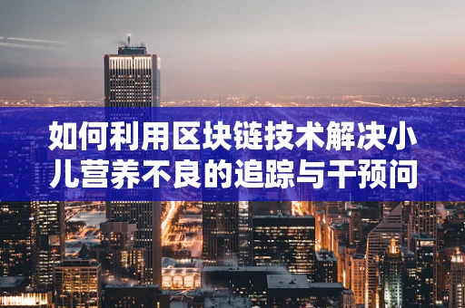 如何利用区块链技术解决小儿营养不良的追踪与干预问题？