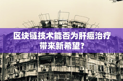 区块链技术能否为肝癌治疗带来新希望？