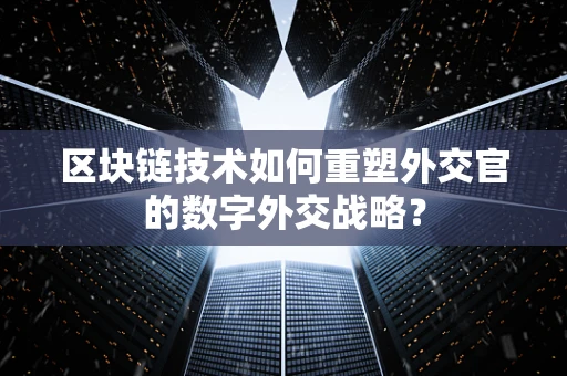 区块链技术如何重塑外交官的数字外交战略？