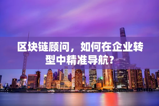 区块链顾问，如何在企业转型中精准导航？