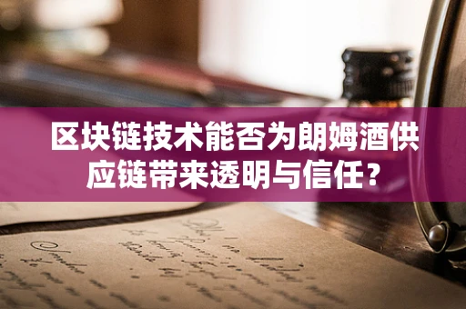 区块链技术能否为朗姆酒供应链带来透明与信任？
