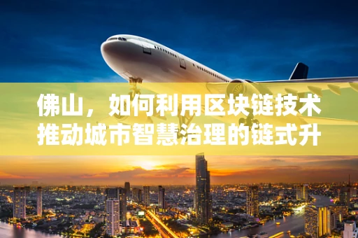 佛山，如何利用区块链技术推动城市智慧治理的链式升级？